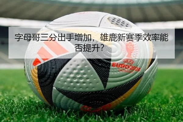 字母哥三分出手增加，雄鹿新赛季效率能否提升？